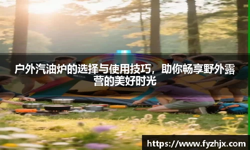 户外汽油炉的选择与使用技巧，助你畅享野外露营的美好时光